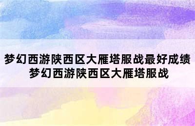 梦幻西游陕西区大雁塔服战最好成绩 梦幻西游陕西区大雁塔服战